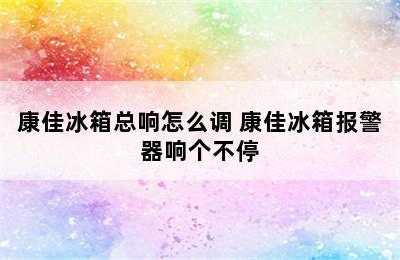 康佳冰箱总响怎么调 康佳冰箱报警器响个不停